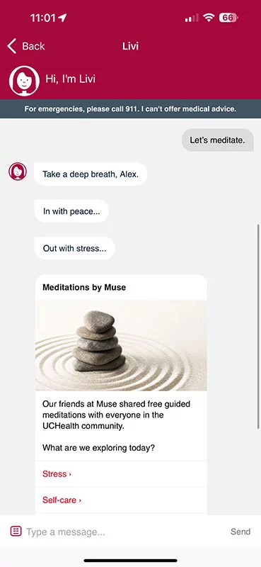 Tap on the “Meditate with Livi” button on the UCHealth app’s home screen to get started. Mediation features are also accessible through a browser – click (or, on a tablet, tap) on Livi’s smiling face in the bottom right-hand corner of the screen and type “Let’s meditate” where it says “Type a message…”